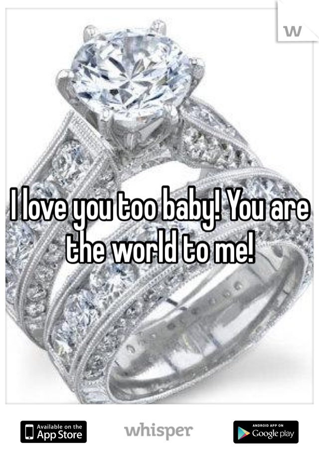 I love you too baby! You are the world to me!