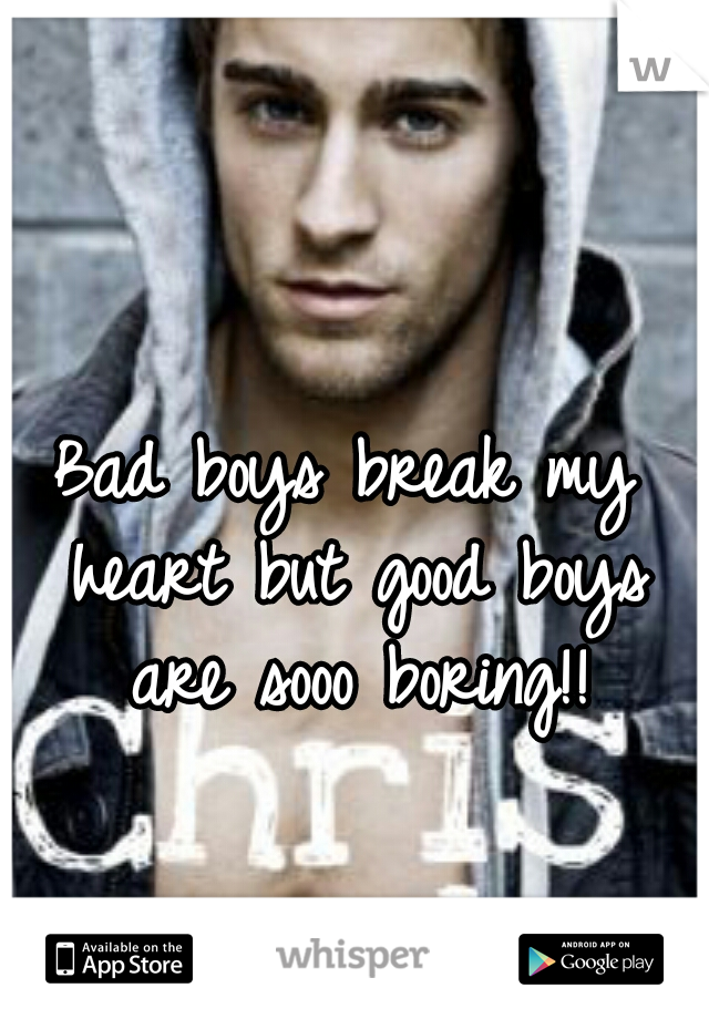 Bad boys break my heart but good boys are sooo boring!!