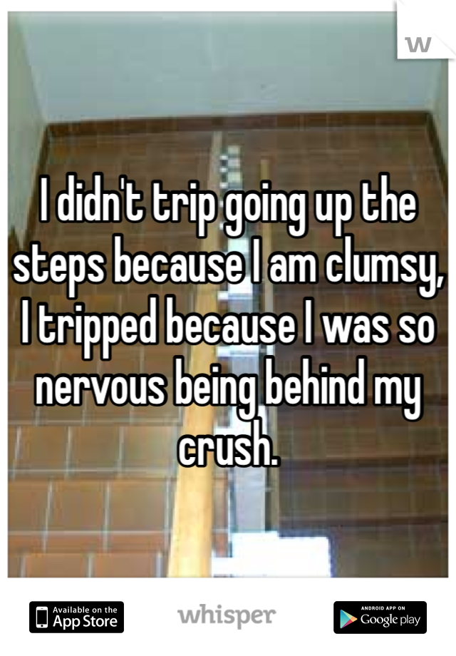 I didn't trip going up the steps because I am clumsy, I tripped because I was so nervous being behind my crush.