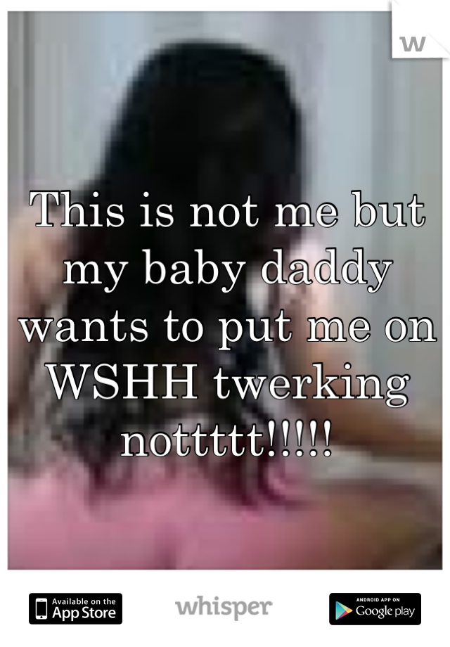 This is not me but my baby daddy wants to put me on WSHH twerking nottttt!!!!!