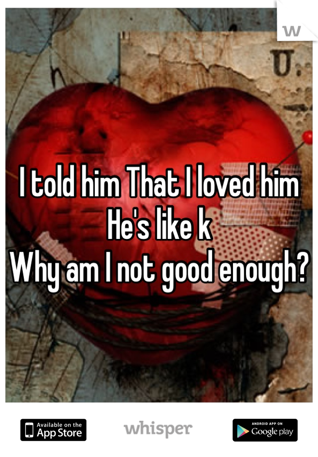 I told him That I loved him 
He's like k 
Why am I not good enough? 