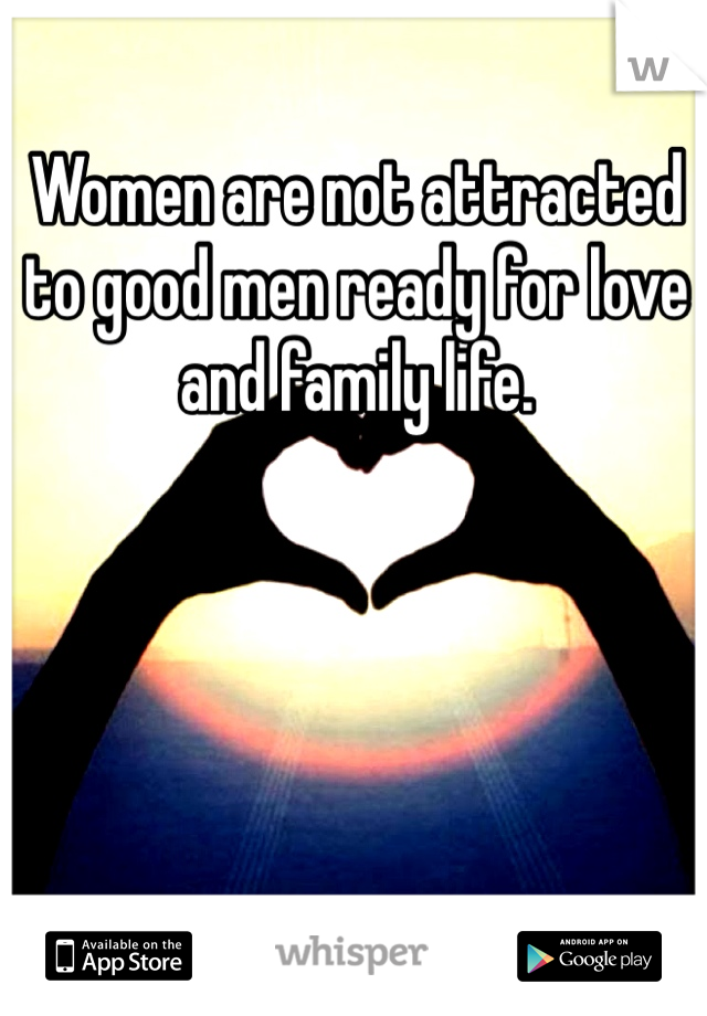 Women are not attracted to good men ready for love and family life. 