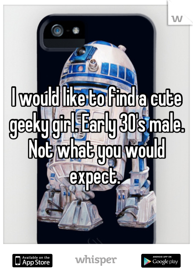 I would like to find a cute geeky girl. Early 30's male. Not what you would expect. 