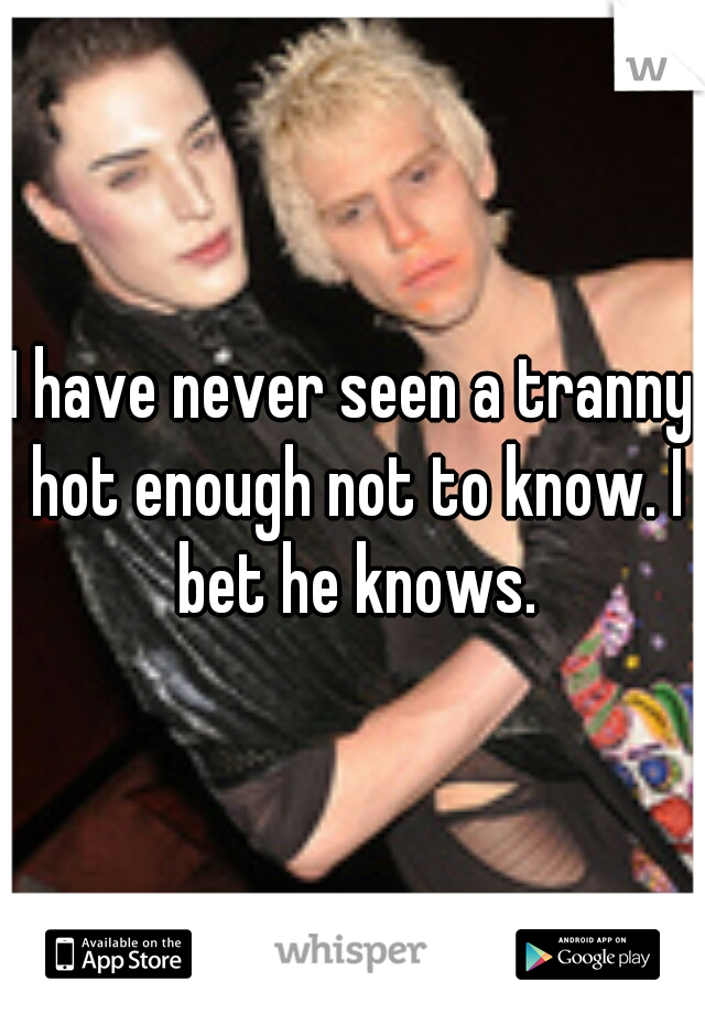 I have never seen a tranny hot enough not to know. I bet he knows.