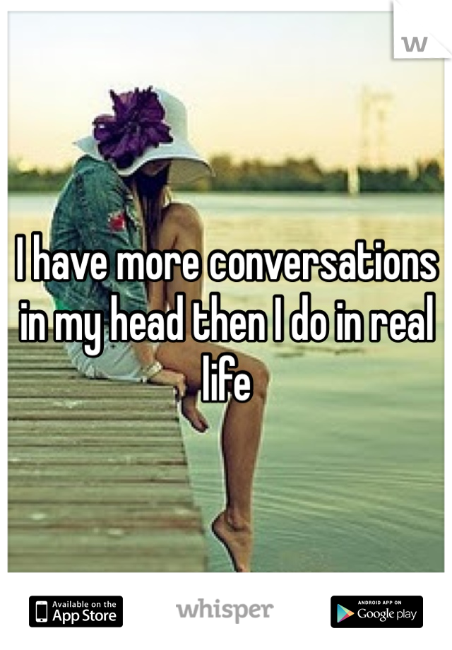 I have more conversations in my head then I do in real life