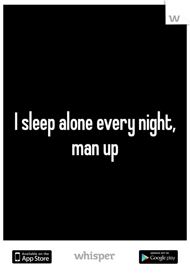 I sleep alone every night, man up