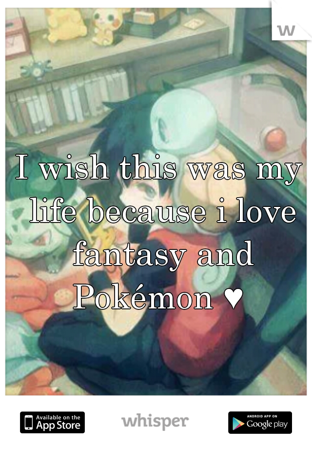 I wish this was my life because i love fantasy and Pokémon ♥ 