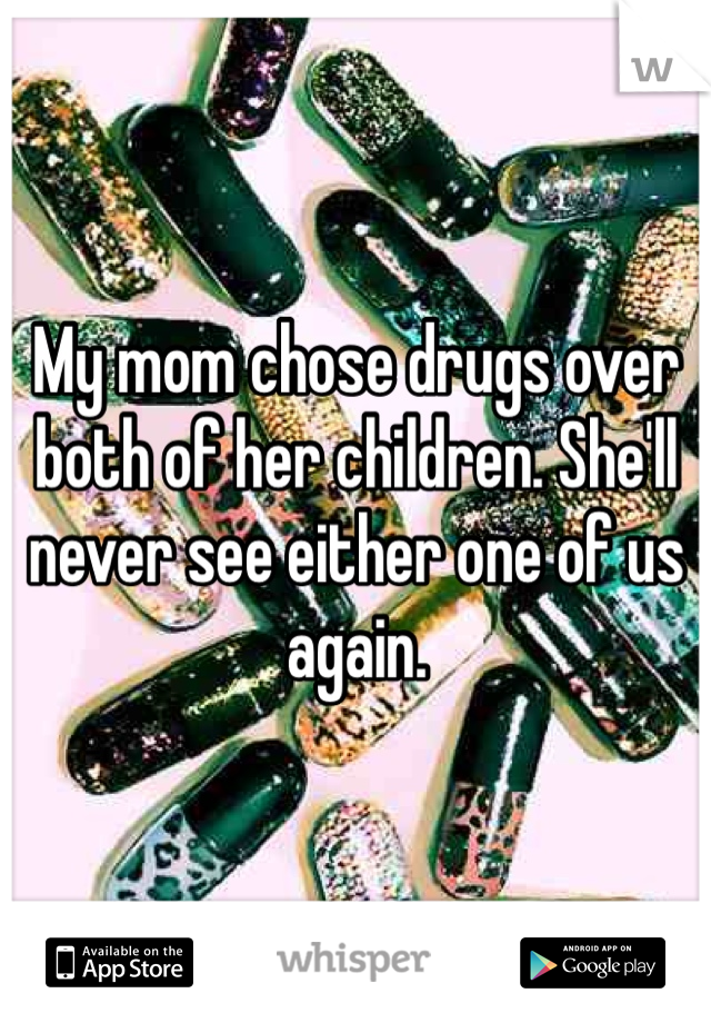 My mom chose drugs over both of her children. She'll never see either one of us again. 