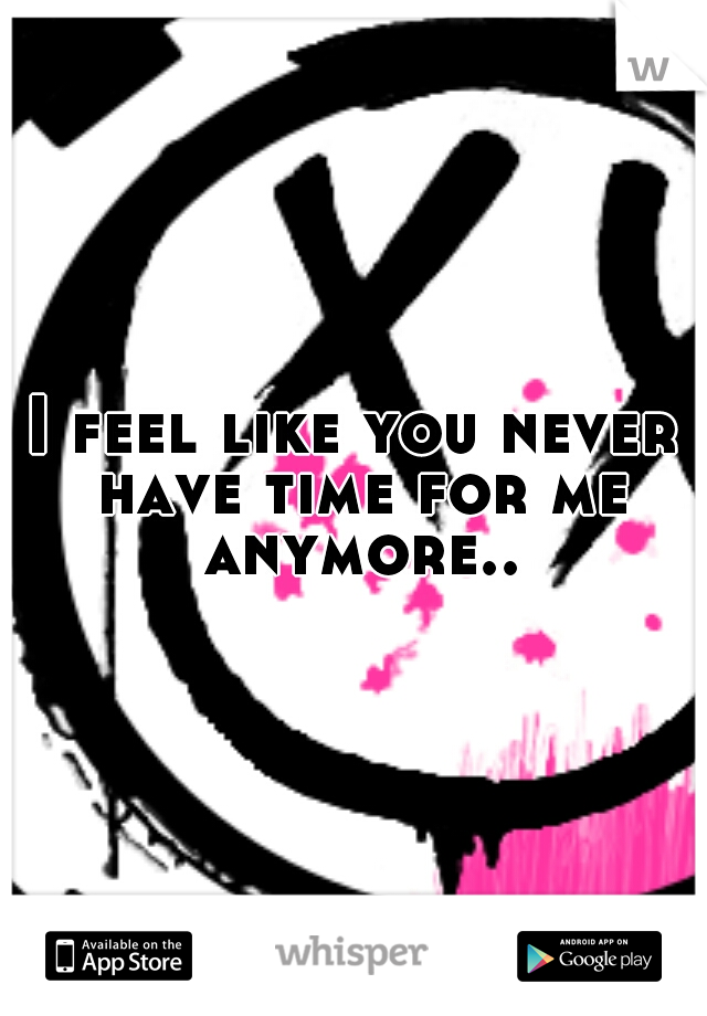 I feel like you never have time for me anymore..