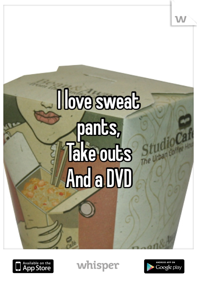 I love sweat
pants, 
Take outs
And a DVD