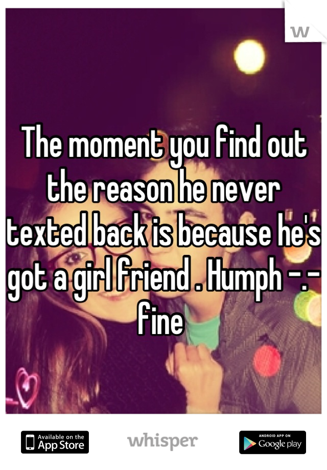 The moment you find out the reason he never texted back is because he's got a girl friend . Humph -.- fine 