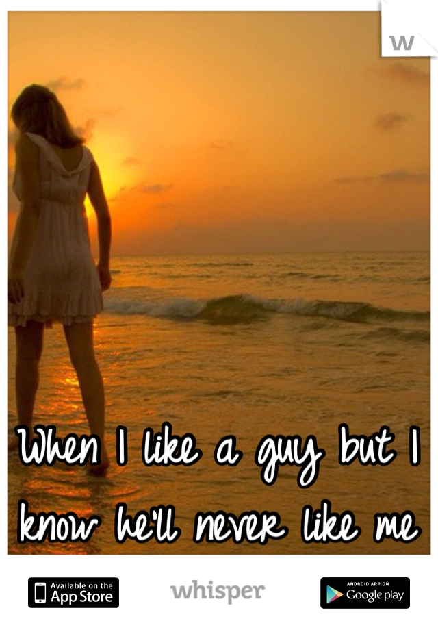 When I like a guy but I know he'll never like me back.
