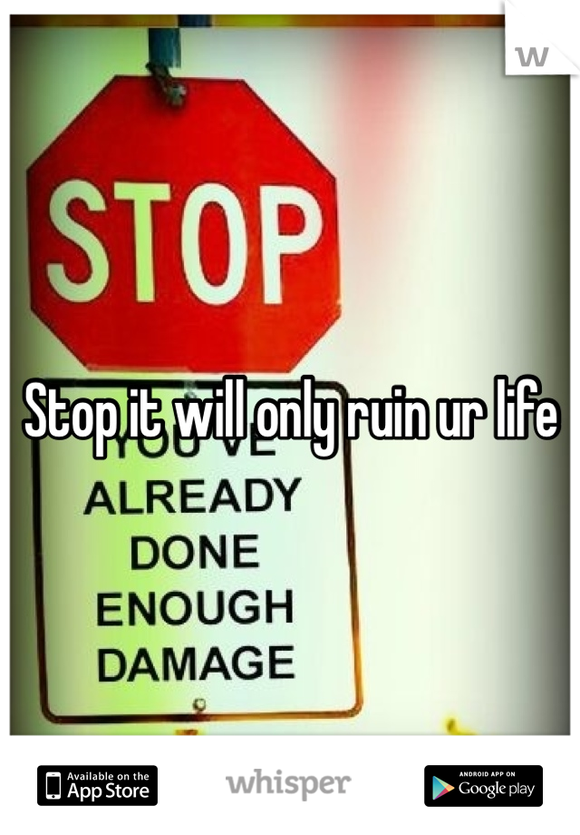 Stop it will only ruin ur life
