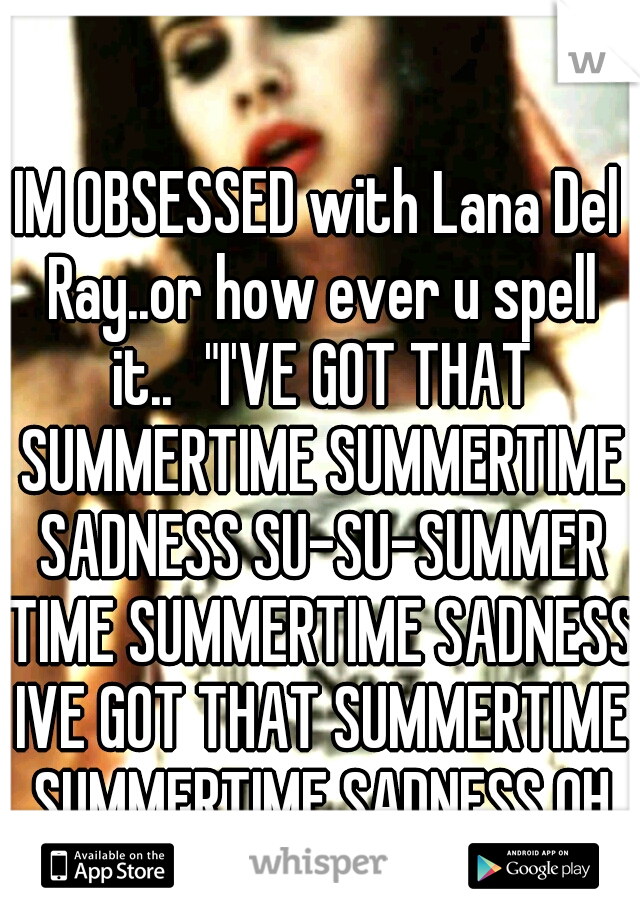 IM OBSESSED with Lana Del Ray..or how ever u spell it..
"I'VE GOT THAT SUMMERTIME SUMMERTIME SADNESS SU-SU-SUMMER TIME SUMMERTIME SADNESS IVE GOT THAT SUMMERTIME SUMMERTIME SADNESS OH OH OH OH"cx
._.