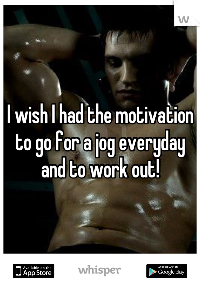 I wish I had the motivation to go for a jog everyday and to work out!