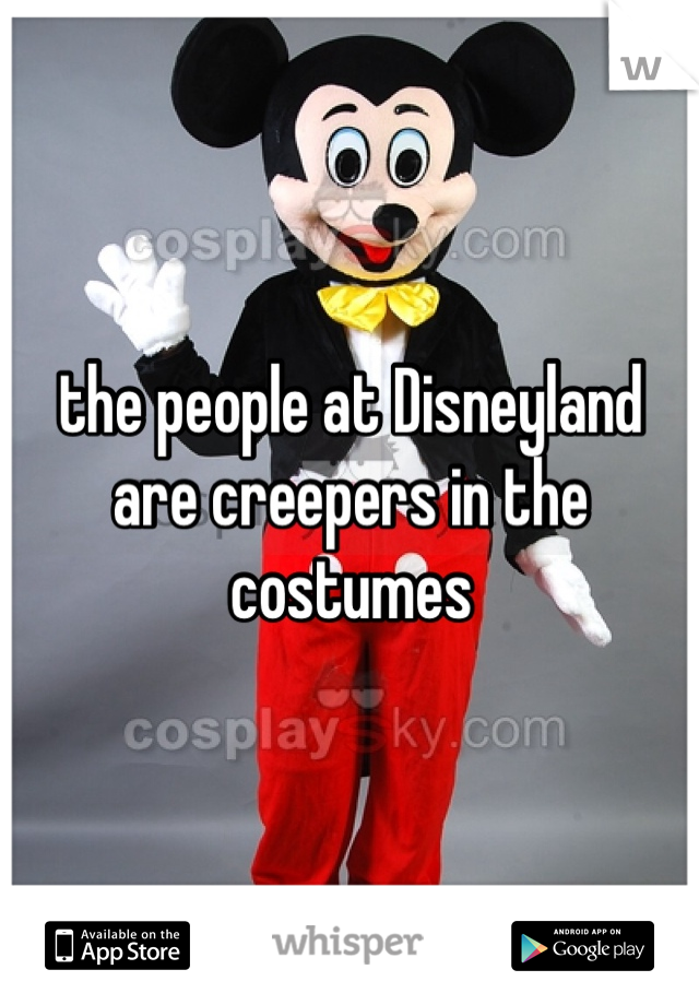 the people at Disneyland are creepers in the costumes