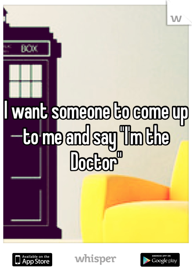 I want someone to come up to me and say "I'm the Doctor" 