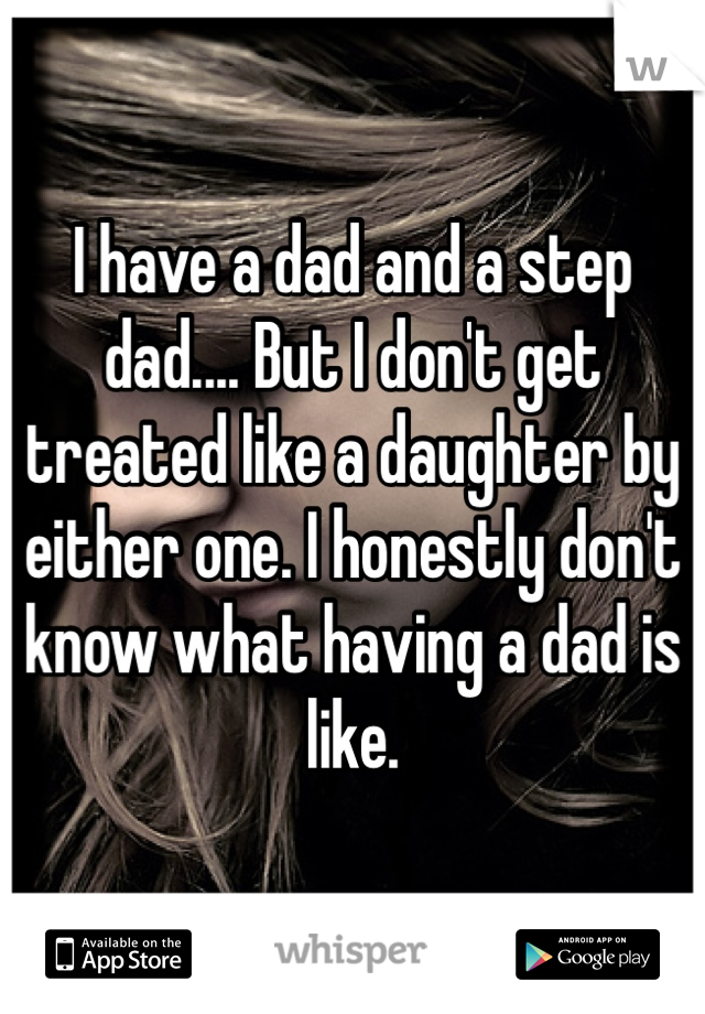I have a dad and a step dad.... But I don't get treated like a daughter by either one. I honestly don't know what having a dad is like. 