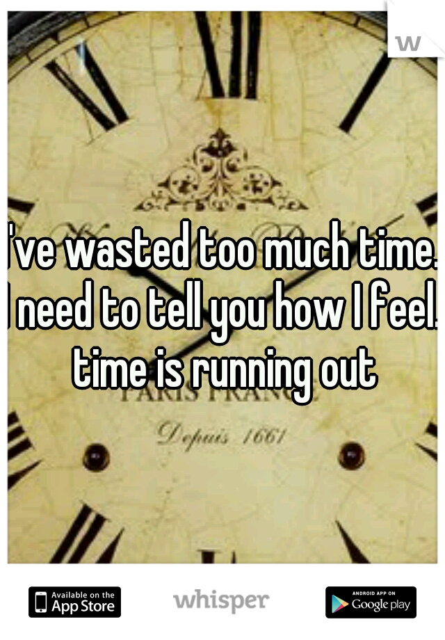 I've wasted too much time. I need to tell you how I feel.. time is running out