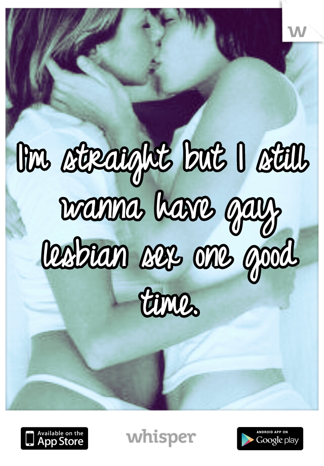 I'm straight but I still wanna have gay lesbian sex one good time.