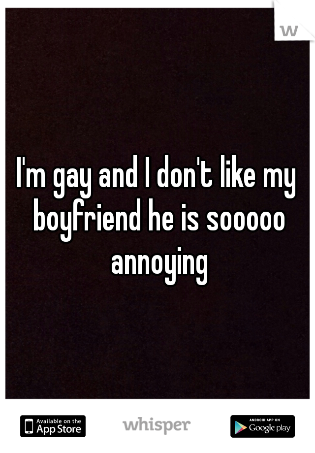 I'm gay and I don't like my boyfriend he is sooooo annoying