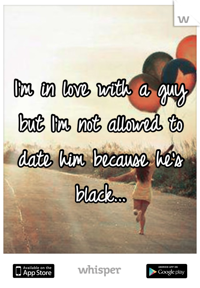I'm in love with a guy but I'm not allowed to date him because he's black...