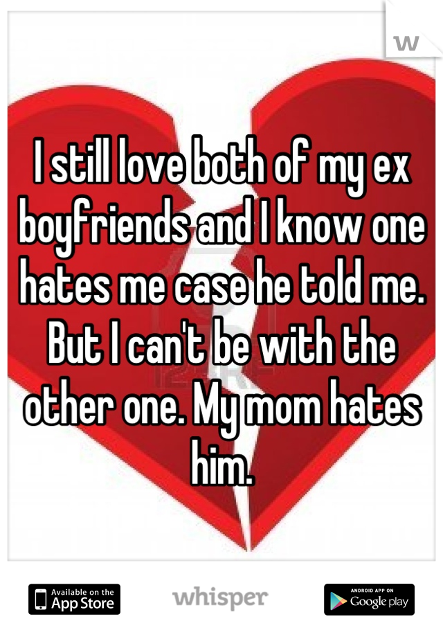 I still love both of my ex boyfriends and I know one hates me case he told me. But I can't be with the other one. My mom hates him.
