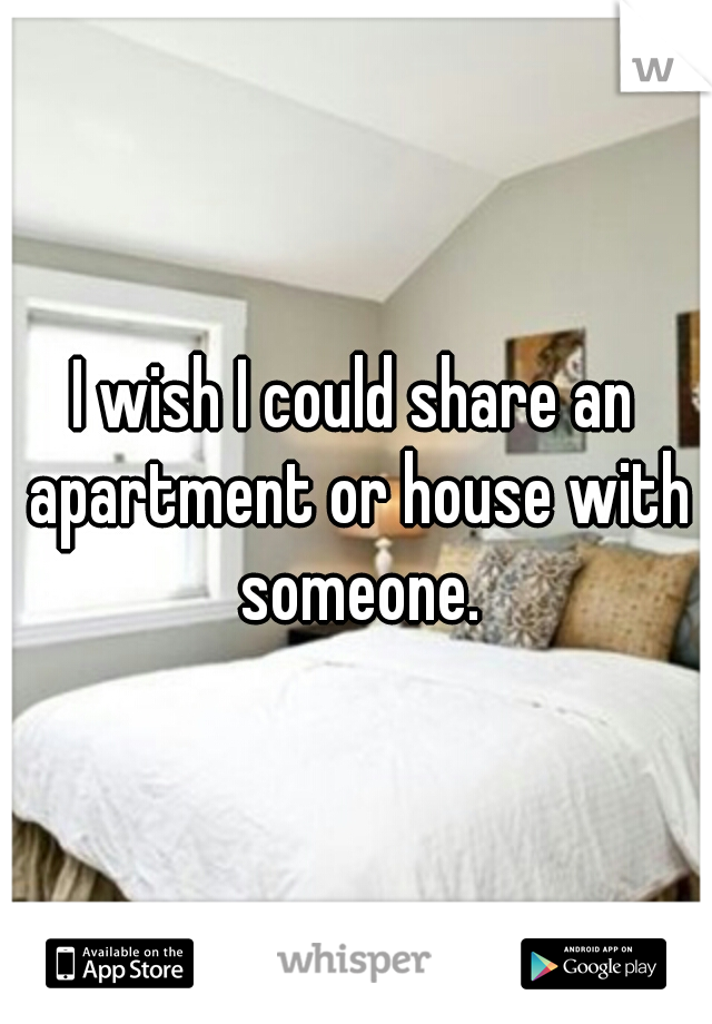 I wish I could share an apartment or house with someone.