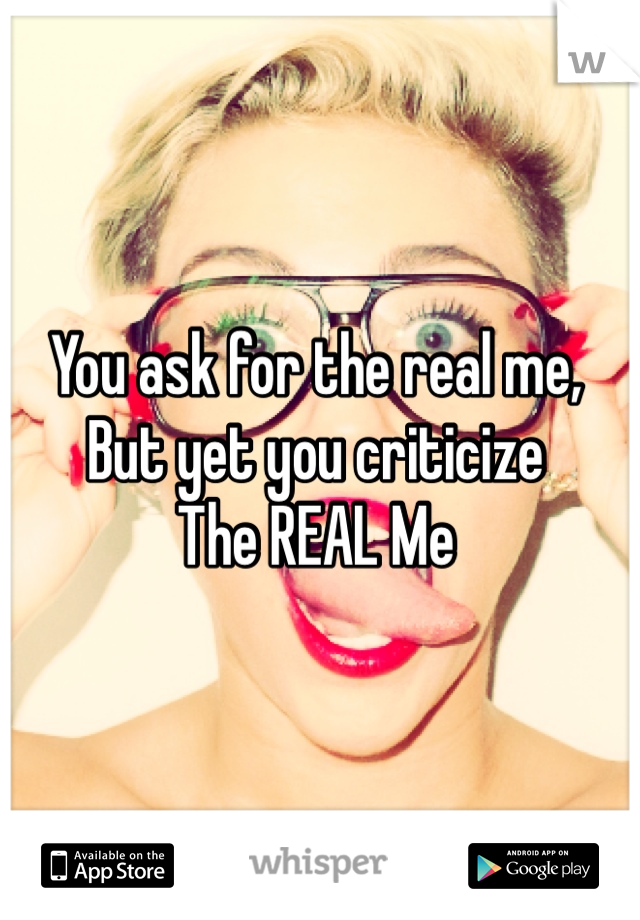 You ask for the real me,
But yet you criticize 
The REAL Me