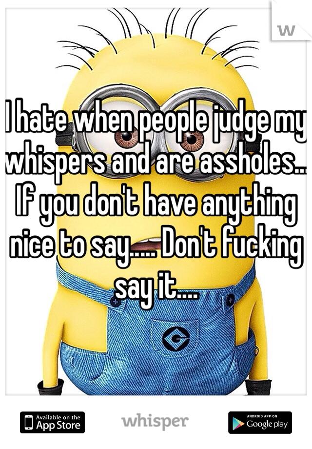 I hate when people judge my whispers and are assholes...
If you don't have anything nice to say..... Don't fucking say it....