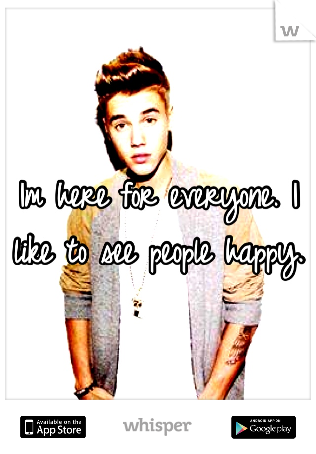 Im here for everyone. I like to see people happy. 