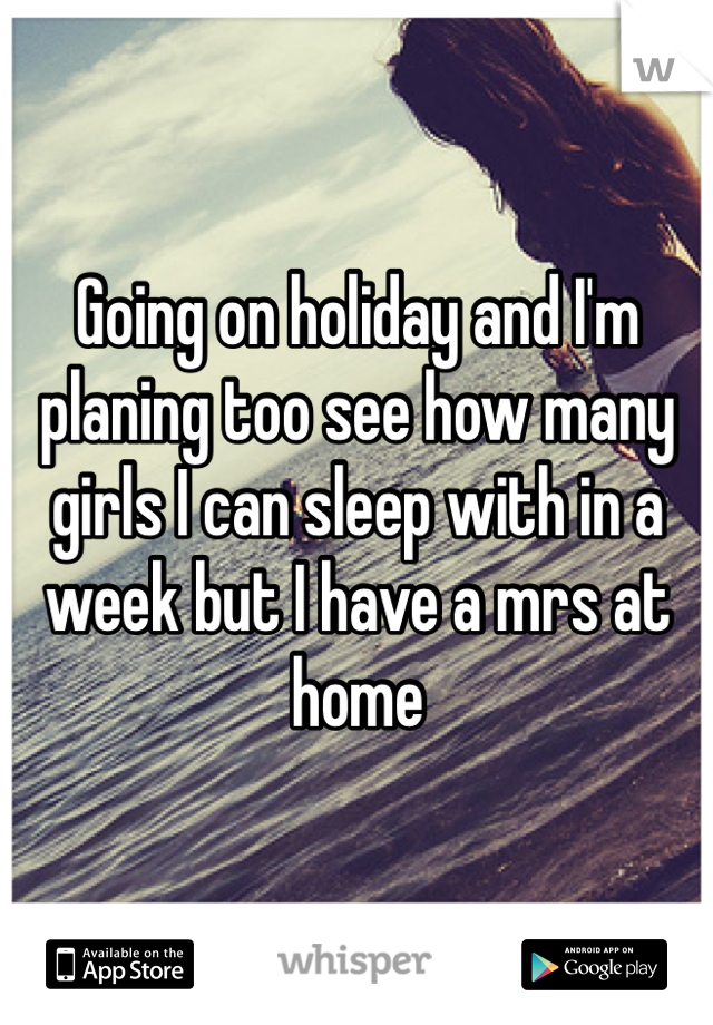 Going on holiday and I'm planing too see how many girls I can sleep with in a week but I have a mrs at home 