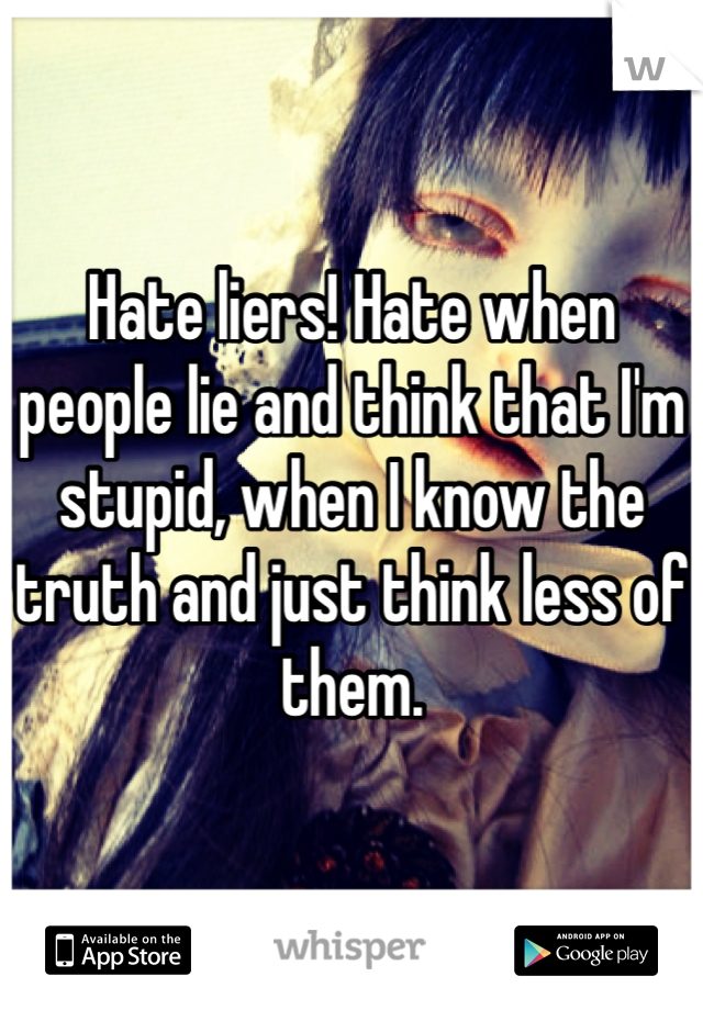 Hate liers! Hate when people lie and think that I'm stupid, when I know the truth and just think less of them.