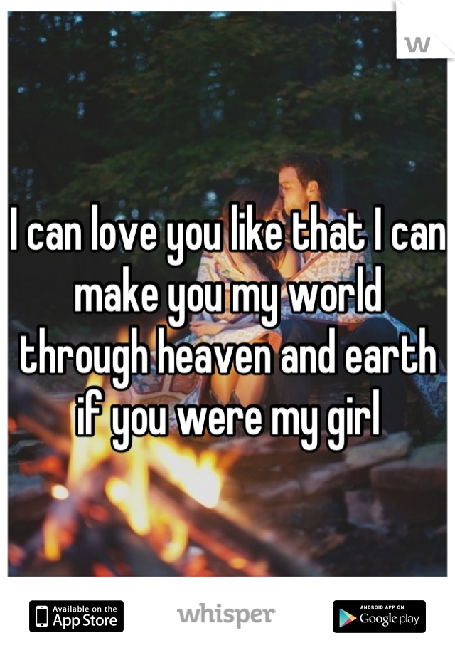 I can love you like that I can make you my world through heaven and earth if you were my girl
