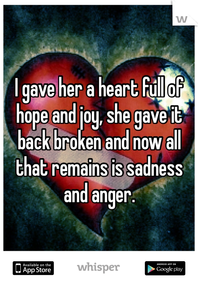 I gave her a heart full of hope and joy, she gave it back broken and now all that remains is sadness and anger.