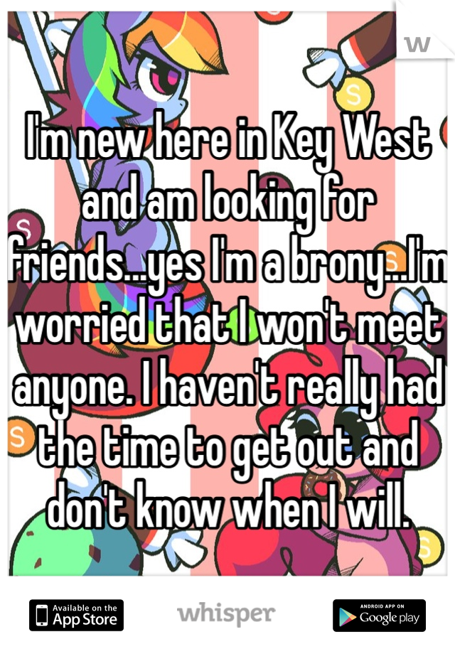 I'm new here in Key West and am looking for friends...yes I'm a brony...I'm worried that I won't meet anyone. I haven't really had the time to get out and don't know when I will. 