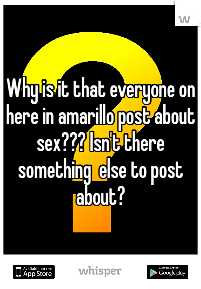 Why is it that everyone on here in amarillo post about sex??? Isn't there something  else to post about?