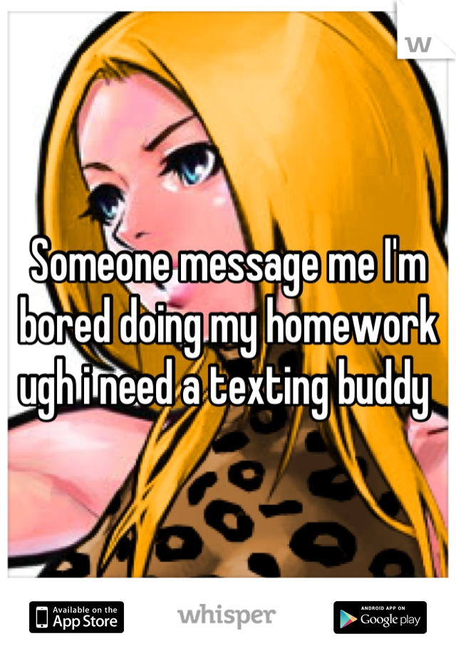 Someone message me I'm bored doing my homework ugh i need a texting buddy 