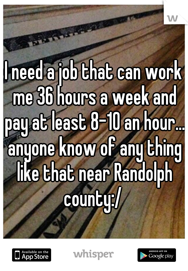 I need a job that can work me 36 hours a week and pay at least 8-10 an hour... anyone know of any thing like that near Randolph county:/ 