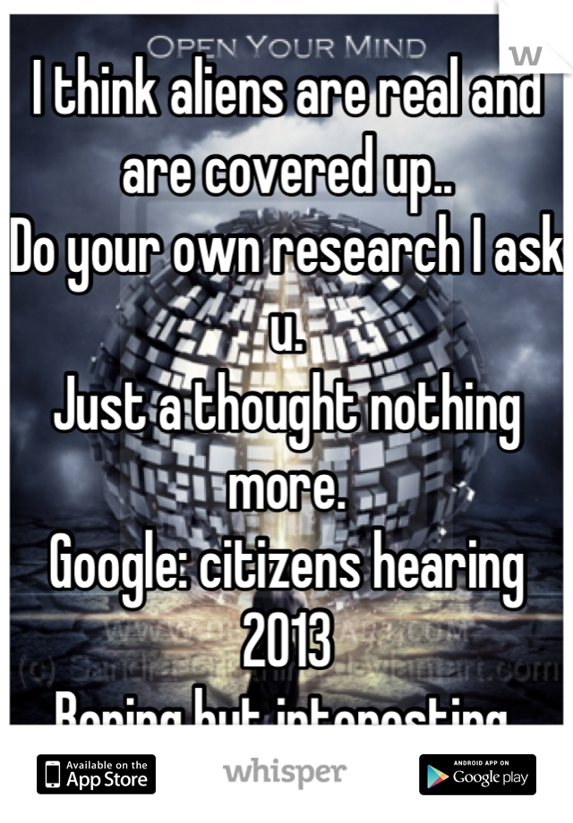 I think aliens are real and are covered up..
Do your own research I ask u.
Just a thought nothing more.
Google: citizens hearing 2013 
Boring but interesting 