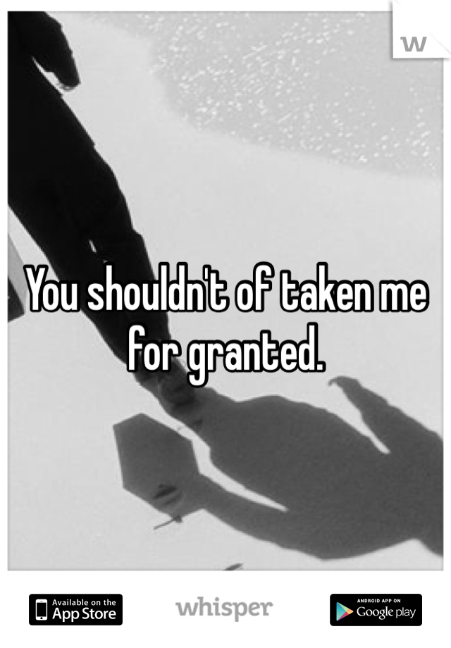 You shouldn't of taken me for granted.