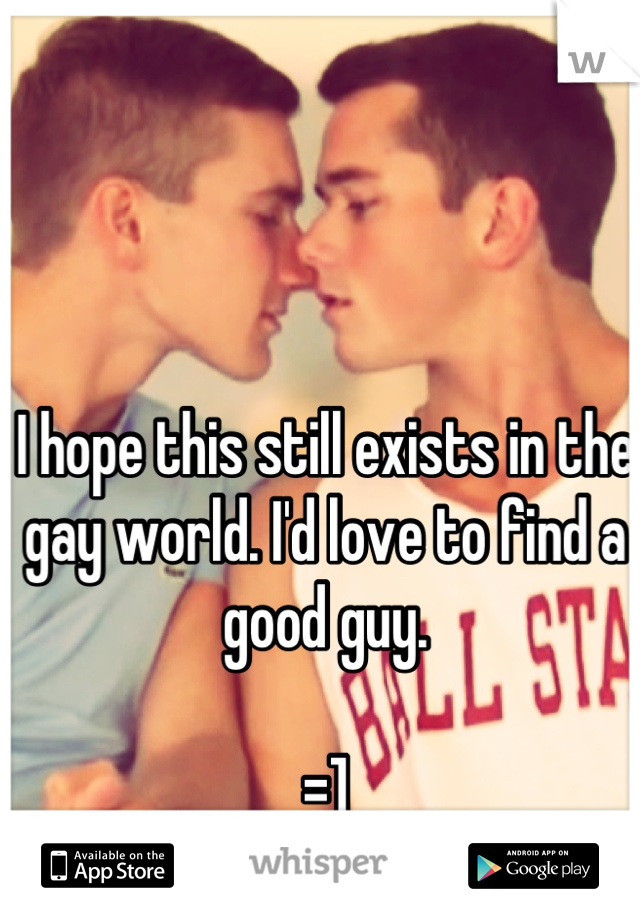I hope this still exists in the gay world. I'd love to find a good guy.

=]