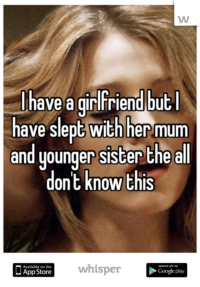 I have a girlfriend but I have slept with her mum and younger sister the all don't know this 