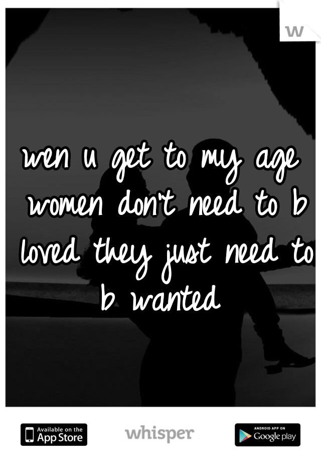 wen u get to my age women don't need to b loved they just need to b wanted 