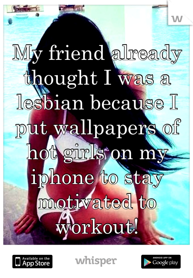 My friend already thought I was a lesbian because I put wallpapers of hot girls on my iphone to stay motivated to workout!