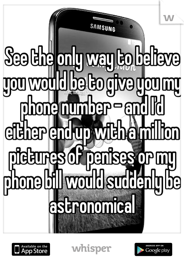 See the only way to believe you would be to give you my phone number - and I'd either end up with a million pictures of penises or my phone bill would suddenly be astronomical