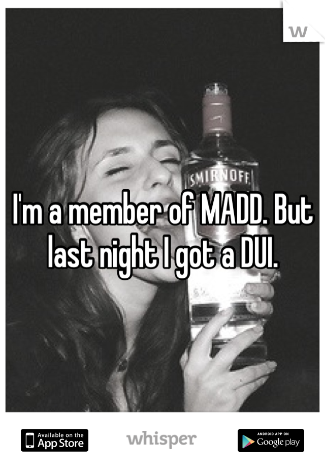 I'm a member of MADD. But last night I got a DUI. 