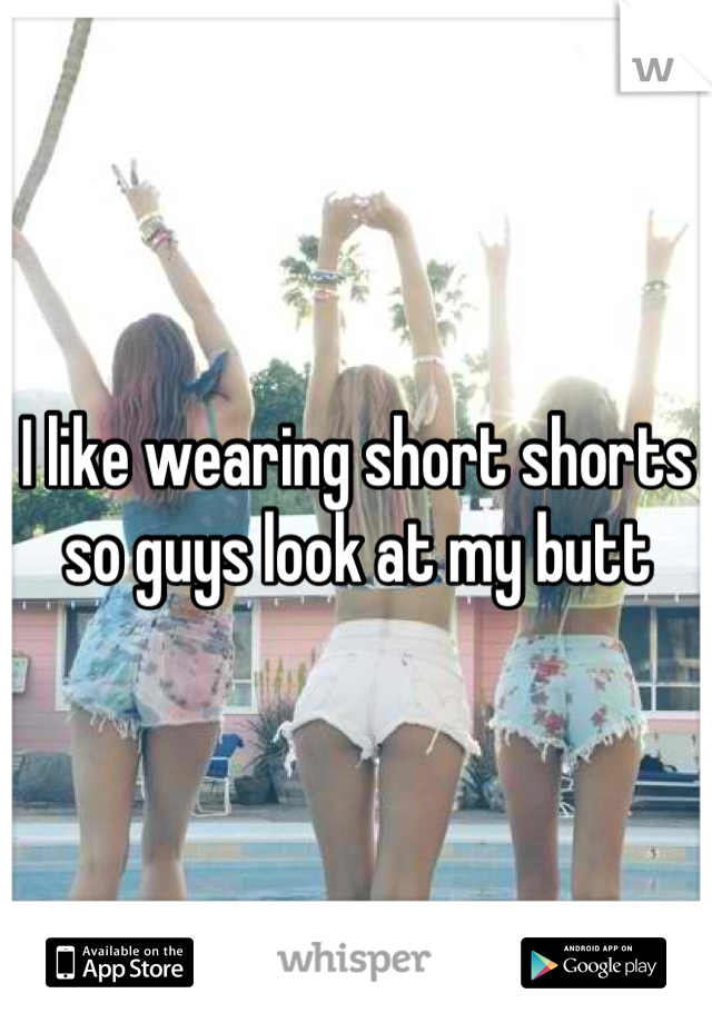 I like wearing short shorts so guys look at my butt