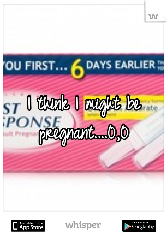 I think I might be pregnant....0,0 