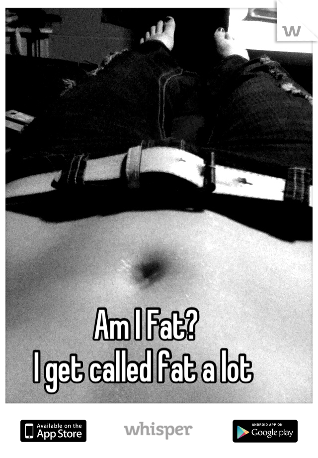 Am I Fat?
I get called fat a lot 